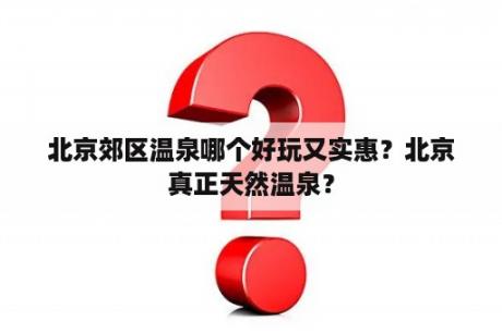 北京郊区温泉哪个好玩又实惠？北京真正天然温泉？