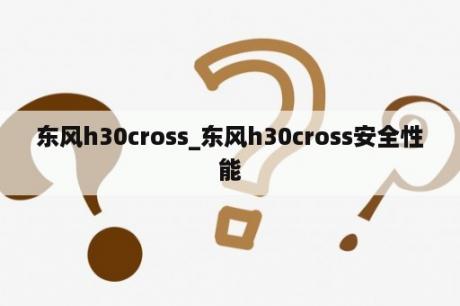东风h30cross_东风h30cross安全性能