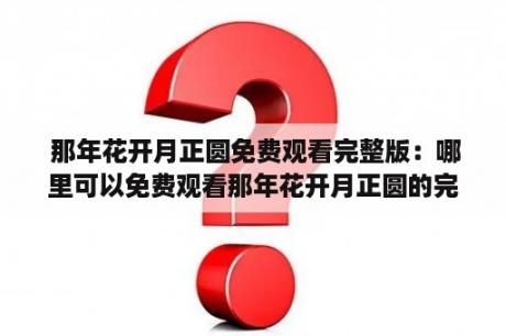  那年花开月正圆免费观看完整版：哪里可以免费观看那年花开月正圆的完整版？剧情介绍是什么？