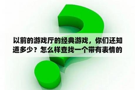 以前的游戏厅的经典游戏，你们还知道多少？怎么样查找一个带有表情的昵称QQ号？