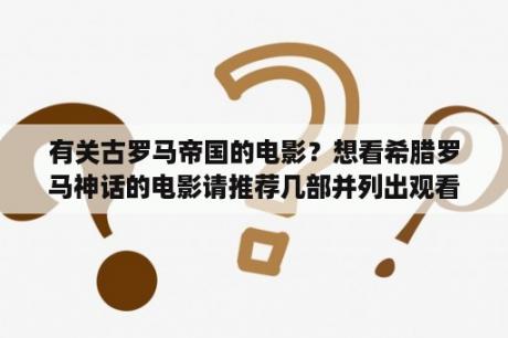 有关古罗马帝国的电影？想看希腊罗马神话的电影请推荐几部并列出观看顺序？