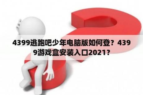 4399逃跑吧少年电脑版如何登？4399游戏盒安装入口2021？