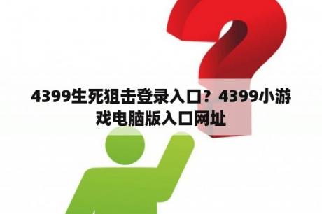 4399生死狙击登录入口？4399小游戏电脑版入口网址