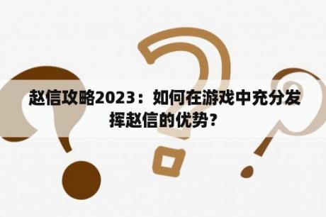  赵信攻略2023：如何在游戏中充分发挥赵信的优势？