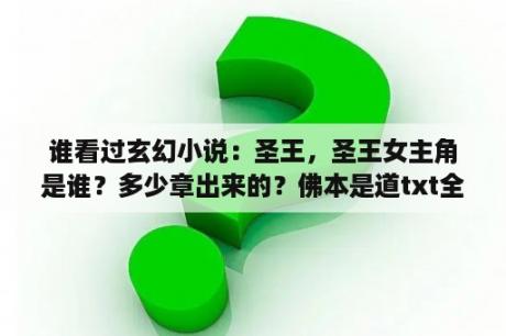 谁看过玄幻小说：圣王，圣王女主角是谁？多少章出来的？佛本是道txt全集下载