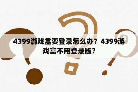 4399游戏盒要登录怎么办?4399游戏盒不用登录版? 4399游戏盒要登录怎么办?4399游戏盒不用登录版?