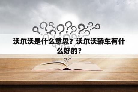 沃尔沃是什么意思？沃尔沃轿车有什么好的？