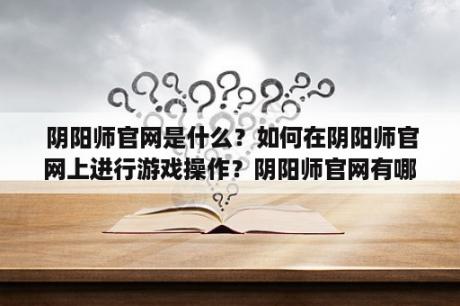  阴阳师官网是什么？如何在阴阳师官网上进行游戏操作？阴阳师官网有哪些功能和特点？