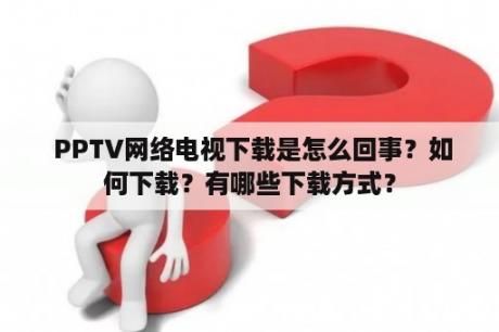  PPTV网络电视下载是怎么回事？如何下载？有哪些下载方式？