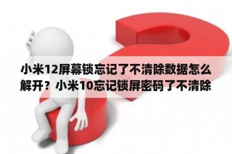 小米12屏幕锁忘记了不清除数据怎么解开？小米10忘记锁屏密码了不清除数据怎么解开？