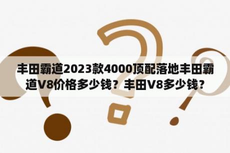 丰田霸道2023款4000顶配落地丰田霸道V8价格多少钱？丰田V8多少钱？