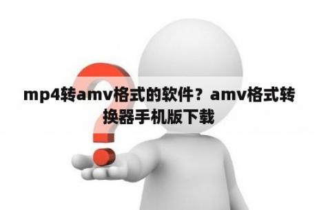 mp4转amv格式的软件？amv格式转换器手机版下载