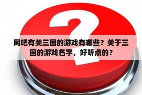 网吧有关三国的游戏有哪些？关于三国的游戏名字，好听点的？