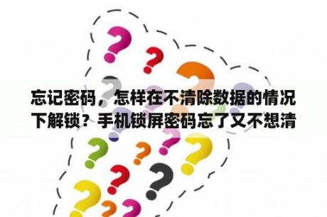 忘记密码，怎样在不清除数据的情况下解锁？手机锁屏密码忘了又不想清除数据？