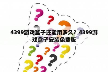 4399游戏盒子还能用多久？4399游戏盒子安装免费版