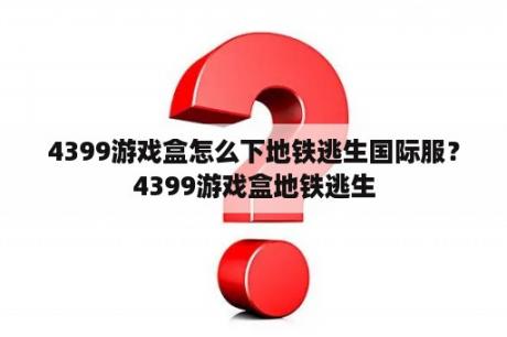 4399游戏盒怎么下地铁逃生国际服？4399游戏盒地铁逃生