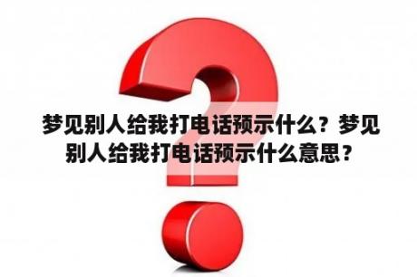  梦见别人给我打电话预示什么？梦见别人给我打电话预示什么意思？