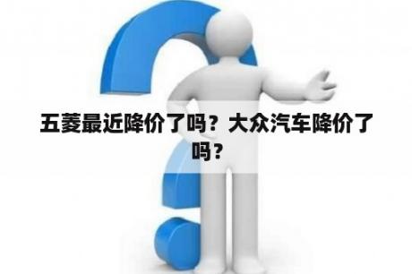 五菱最近降价了吗？大众汽车降价了吗？