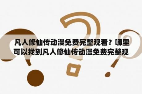  凡人修仙传动漫免费完整观看？哪里可以找到凡人修仙传动漫免费完整观看资源？