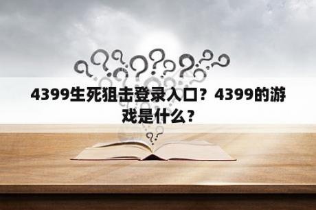 4399生死狙击登录入口？4399的游戏是什么？