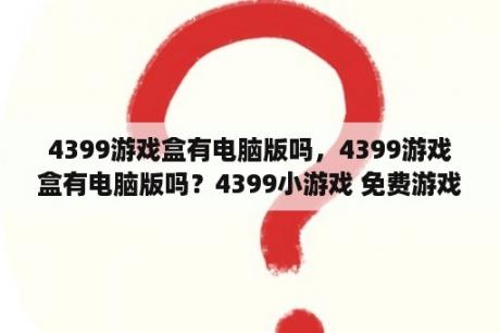 4399游戏盒有电脑版吗，4399游戏盒有电脑版吗？4399小游戏 免费游戏电脑版
