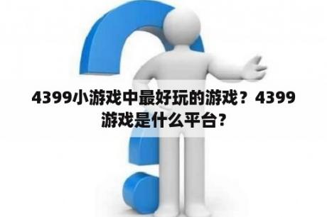 4399小游戏中最好玩的游戏？4399游戏是什么平台？