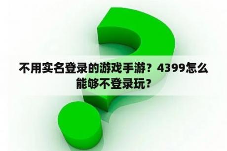 不用实名登录的游戏手游?4399怎么能够不登录玩? 不用实名登录的游戏手游?4399怎么能够不登录玩?