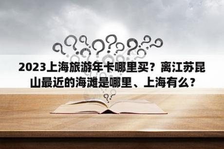 2023上海旅游年卡哪里买？离江苏昆山最近的海滩是哪里、上海有么？