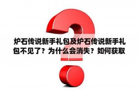  炉石传说新手礼包及炉石传说新手礼包不见了？为什么会消失？如何获取新手礼包？