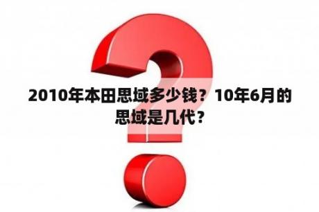 2010年本田思域多少钱？10年6月的思域是几代？