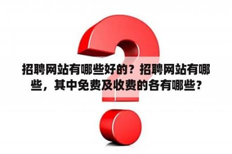 招聘网站有哪些好的？招聘网站有哪些，其中免费及收费的各有哪些？