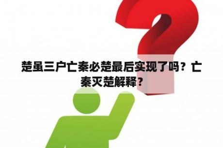 楚虽三户亡秦必楚最后实现了吗？亡秦灭楚解释？