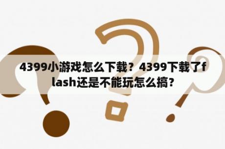 4399小游戏怎么下载？4399下载了flash还是不能玩怎么搞？