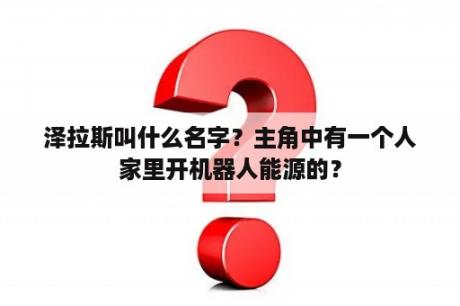 泽拉斯叫什么名字？主角中有一个人家里开机器人能源的？