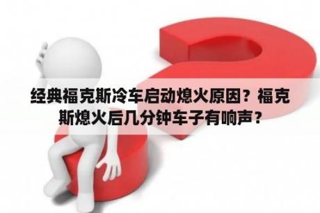 经典福克斯冷车启动熄火原因？福克斯熄火后几分钟车子有响声？