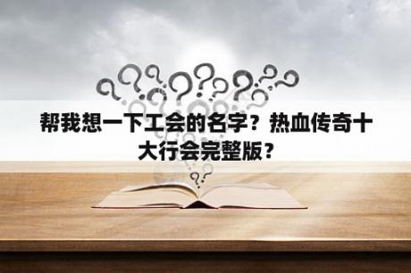 帮我想一下工会的名字？热血传奇十大行会完整版？