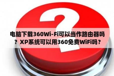 电脑下载360Wi-Fi可以当作路由器吗？XP系统可以用360免费WiFi吗？