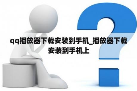 qq播放器下载安装到手机_播放器下载安装到手机上