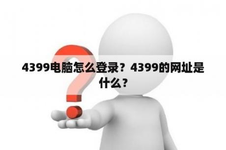 4399电脑怎么登录？4399的网址是什么？