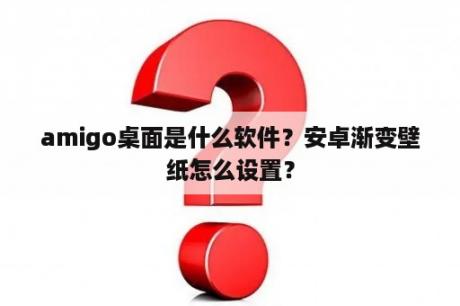 amigo桌面是什么软件？安卓渐变壁纸怎么设置？