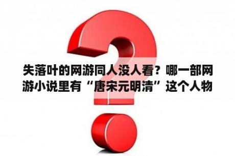 失落叶的网游同人没人看？哪一部网游小说里有“唐宋元明清”这个人物？