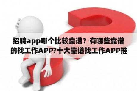 招聘app哪个比较靠谱？有哪些靠谱的找工作APP?十大靠谱找工作APP推荐？