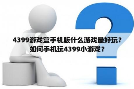 4399游戏盒手机版什么游戏最好玩？如何手机玩4399小游戏？