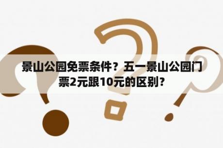 景山公园免票条件？五一景山公园门票2元跟10元的区别？