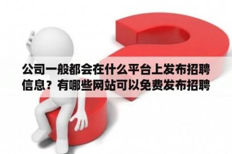 公司一般都会在什么平台上发布招聘信息？有哪些网站可以免费发布招聘信息？