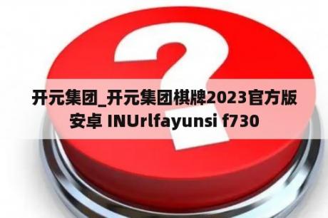 开元集团_开元集团棋牌2023官方版安卓 INUrlfayunsi f730