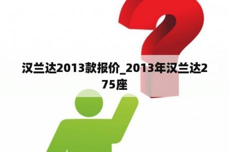 汉兰达2013款报价_2013年汉兰达275座