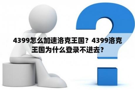 4399怎么加速洛克王国?4399洛克王国为什么登录不进去? 4399怎么加速洛克王国?4399洛克王国为什么登录不进去?