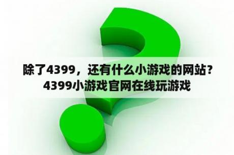 除了4399，还有什么小游戏的网站？4399小游戏官网在线玩游戏