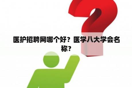 医护招聘网哪个好？医学八大学会名称？